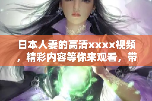 日本人妻的高清xxxx视频，精彩内容等你来观看，带你探索新视界