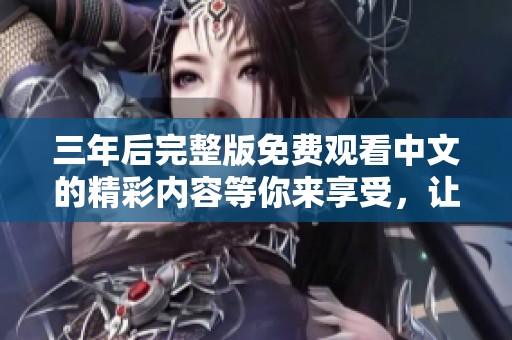 三年后完整版免费观看中文的精彩内容等你来享受，让我们一起观看吧