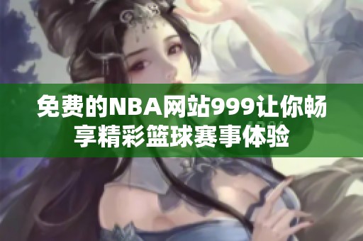 免费的NBA网站999让你畅享精彩篮球赛事体验
