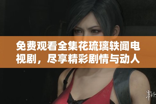 免费观看全集花琉璃轶闻电视剧，尽享精彩剧情与动人故事。