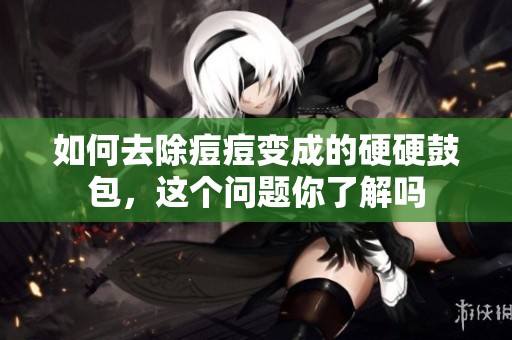 如何去除痘痘变成的硬硬鼓包，这个问题你了解吗