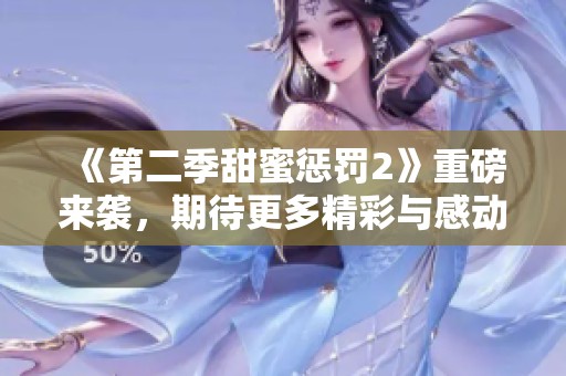 《第二季甜蜜惩罚2》重磅来袭，期待更多精彩与感动的故事！