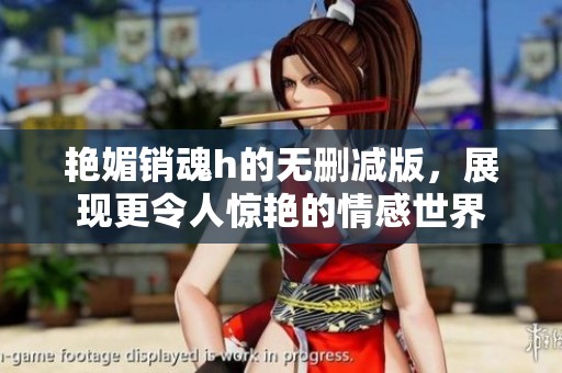艳媚销魂h的无删减版，展现更令人惊艳的情感世界