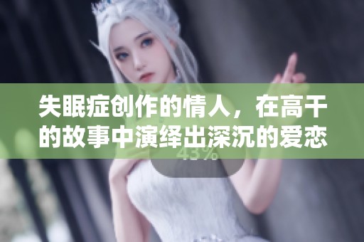 失眠症创作的情人，在高干的故事中演绎出深沉的爱恋与纠葛
