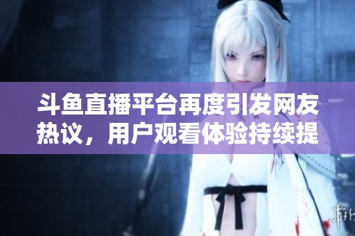 斗鱼直播平台再度引发网友热议，用户观看体验持续提升引人瞩目