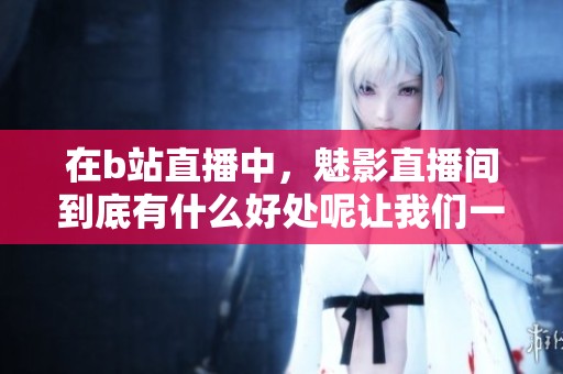 在b站直播中，魅影直播间到底有什么好处呢让我们一起来探讨一下