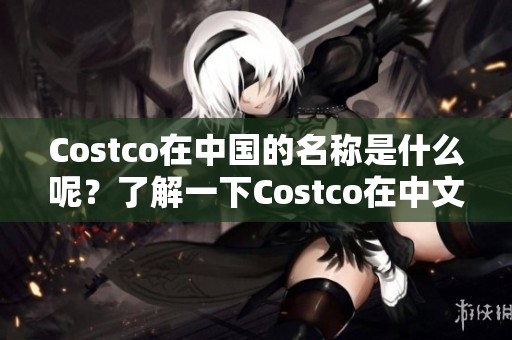 Costco在中国的名称是什么呢？了解一下Costco在中文里的叫法。