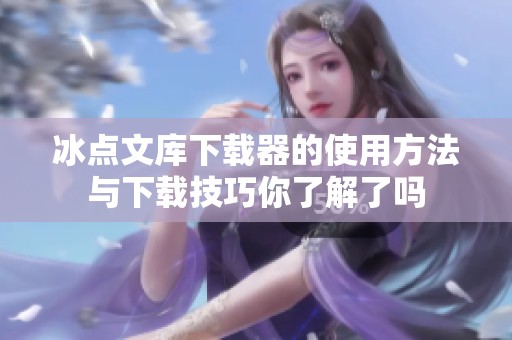 冰点文库下载器的使用方法与下载技巧你了解了吗