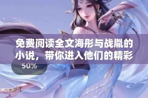 免费阅读全文海彤与战胤的小说，带你进入他们的精彩故事世界