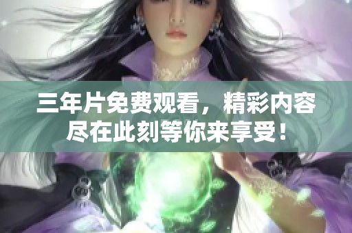 三年片免费观看，精彩内容尽在此刻等你来享受！