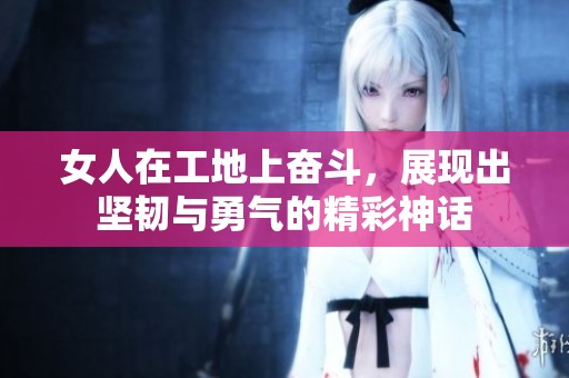 女人在工地上奋斗，展现出坚韧与勇气的精彩神话