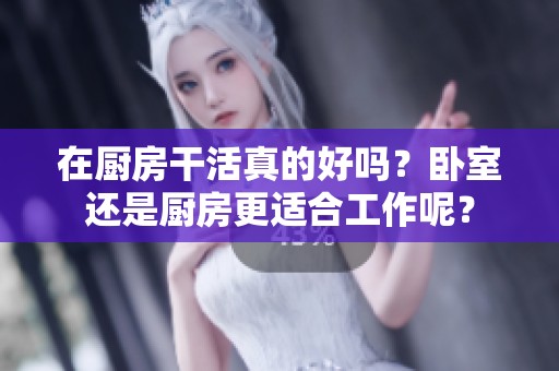 在厨房干活真的好吗？卧室还是厨房更适合工作呢？