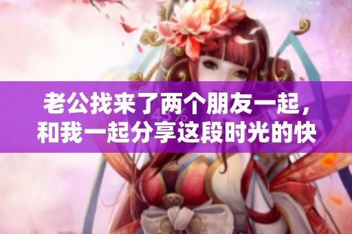 老公找来了两个朋友一起，和我一起分享这段时光的快乐与温馨。