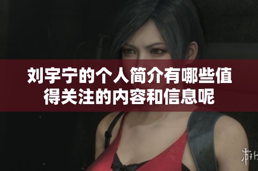 刘宇宁的个人简介有哪些值得关注的内容和信息呢