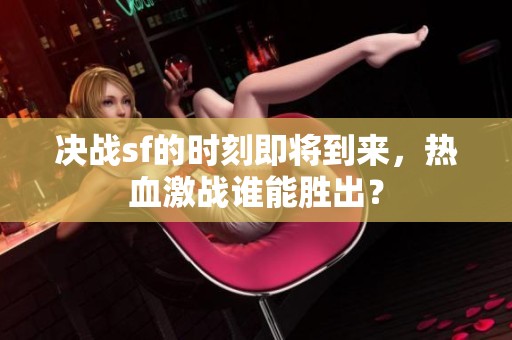 决战sf的时刻即将到来，热血激战谁能胜出？