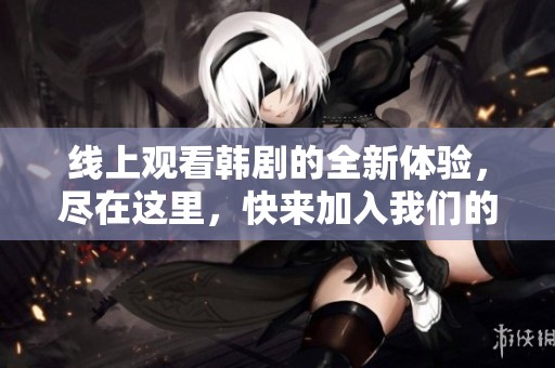 线上观看韩剧的全新体验，尽在这里，快来加入我们的行列吧