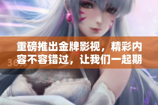 重磅推出金牌影视，精彩内容不容错过，让我们一起期待吧！