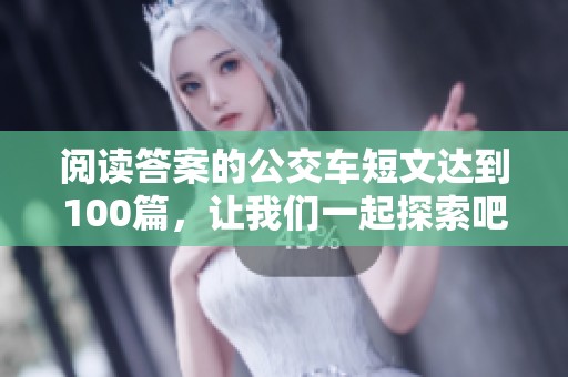 阅读答案的公交车短文达到100篇，让我们一起探索吧