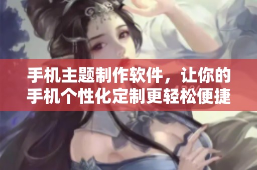 手机主题制作软件，让你的手机个性化定制更轻松便捷！