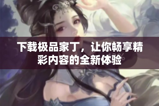 下载极品家丁，让你畅享精彩内容的全新体验