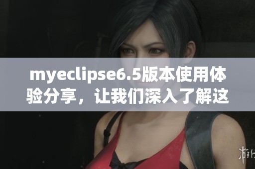 myeclipse6.5版本使用体验分享，让我们深入了解这个强大工具的功能与优势