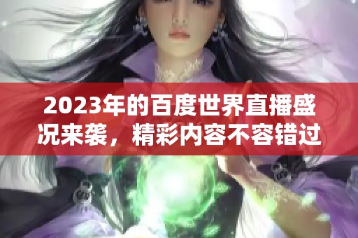 2023年的百度世界直播盛况来袭，精彩内容不容错过！