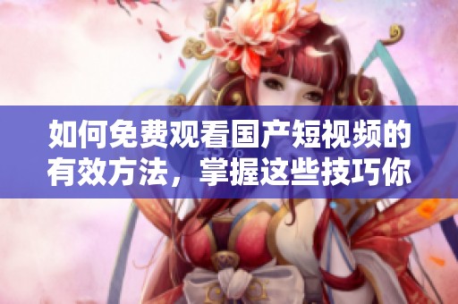 如何免费观看国产短视频的有效方法，掌握这些技巧你就能轻松实现