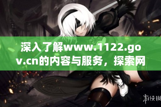 深入了解www.1122.gov.cn的内容与服务，探索网站背后的丰富资源与信息