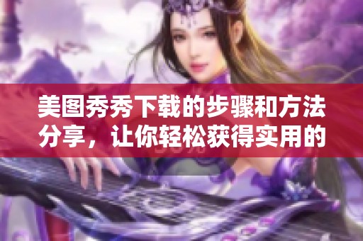 美图秀秀下载的步骤和方法分享，让你轻松获得实用的图片编辑工具