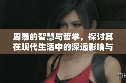 周易的智慧与哲学，探讨其在现代生活中的深远影响与启示