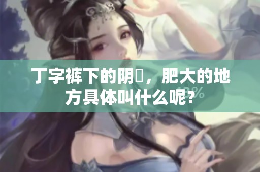 丁字裤下的阴脣，肥大的地方具体叫什么呢？