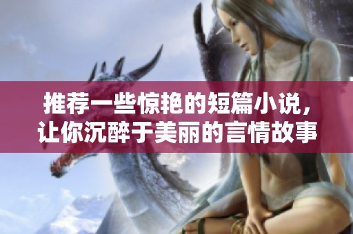 推荐一些惊艳的短篇小说，让你沉醉于美丽的言情故事中