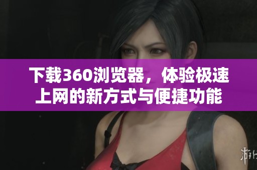 下载360浏览器，体验极速上网的新方式与便捷功能