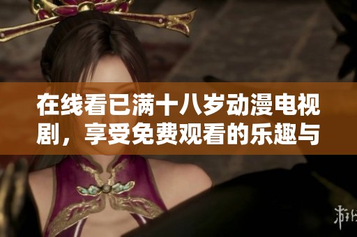 在线看已满十八岁动漫电视剧，享受免费观看的乐趣与精彩内容