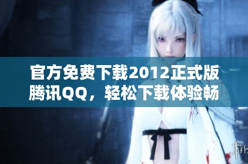 官方免费下载2012正式版腾讯QQ，轻松下载体验畅快交流！
