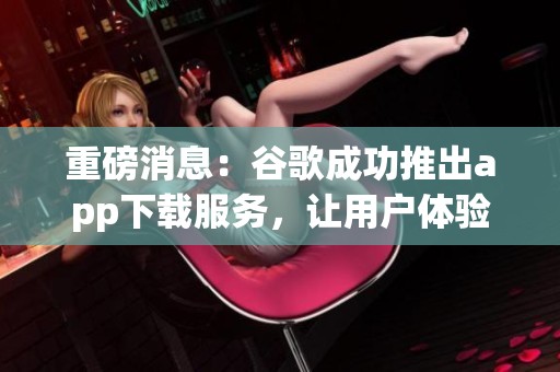 重磅消息：谷歌成功推出app下载服务，让用户体验精彩新应用