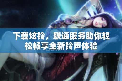 下载炫铃，联通服务助你轻松畅享全新铃声体验