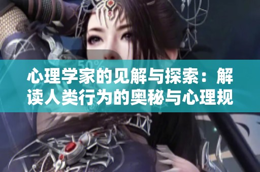 心理学家的见解与探索：解读人类行为的奥秘与心理规律