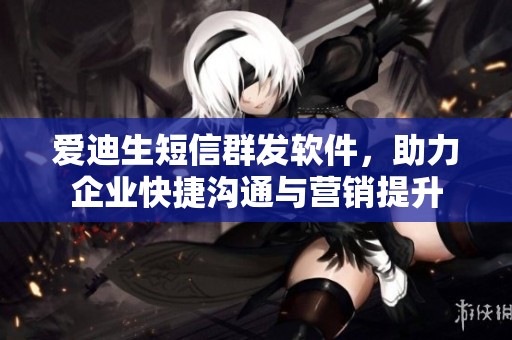 爱迪生短信群发软件，助力企业快捷沟通与营销提升