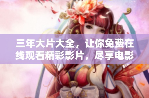 三年大片大全，让你免费在线观看精彩影片，尽享电影盛宴！