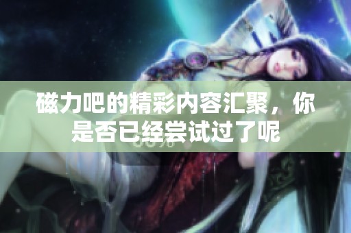 磁力吧的精彩内容汇聚，你是否已经尝试过了呢