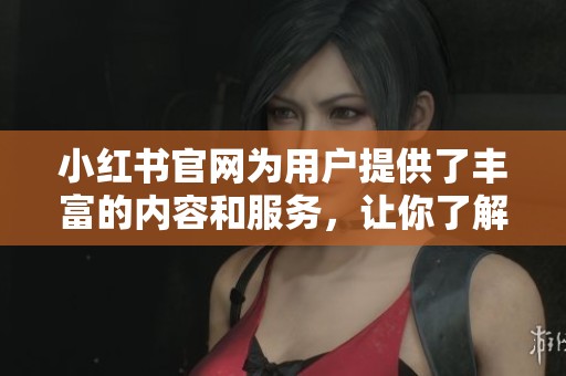 小红书官网为用户提供了丰富的内容和服务，让你了解更多精彩资讯。探索小红书官网的无限可能！