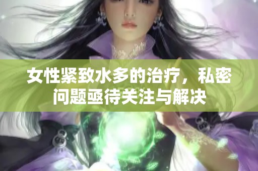 女性紧致水多的治疗，私密问题亟待关注与解决