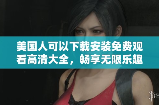 美国人可以下载安装免费观看高清大全，畅享无限乐趣与精彩内容