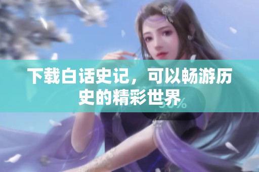 下载白话史记，可以畅游历史的精彩世界