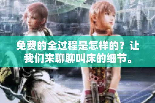 免费的全过程是怎样的？让我们来聊聊叫床的细节。