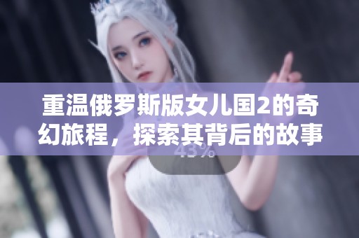 重温俄罗斯版女儿国2的奇幻旅程，探索其背后的故事与传奇