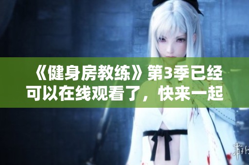 《健身房教练》第3季已经可以在线观看了，快来一起感受健身的乐趣吧