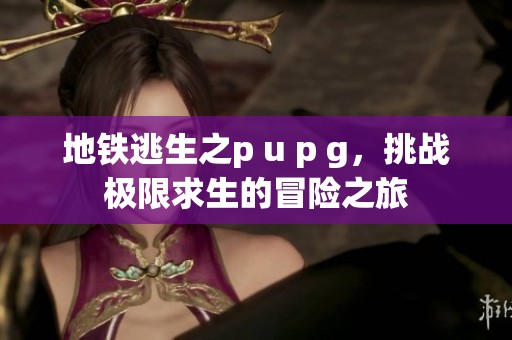 地铁逃生之p u p g，挑战极限求生的冒险之旅