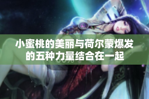 小蜜桃的美丽与荷尔蒙爆发的五种力量结合在一起